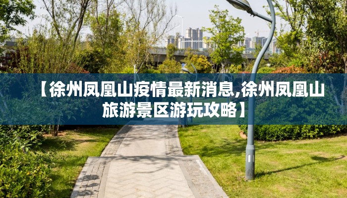 【徐州凤凰山疫情最新消息,徐州凤凰山旅游景区游玩攻略】