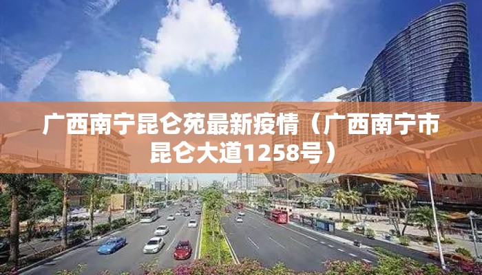 广西南宁昆仑苑最新疫情（广西南宁市昆仑大道1258号）