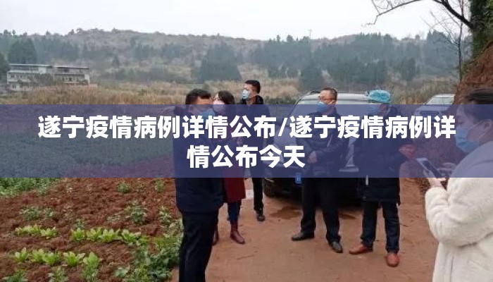 遂宁疫情病例详情公布/遂宁疫情病例详情公布今天