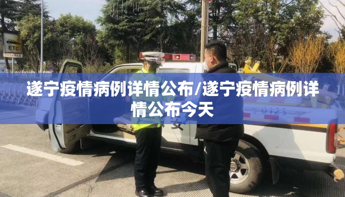 遂宁疫情病例详情公布/遂宁疫情病例详情公布今天