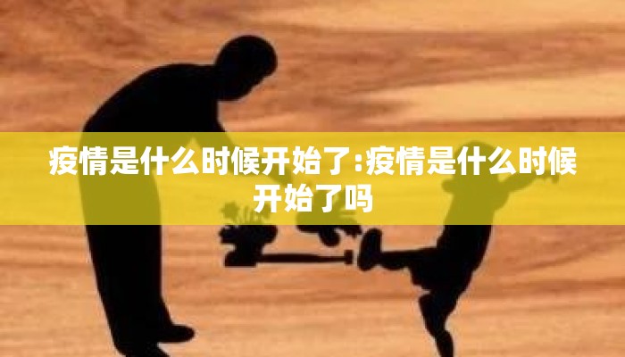 疫情是什么时候开始了:疫情是什么时候开始了吗