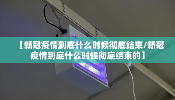 【新冠疫情到底什么时候彻底结束/新冠疫情到底什么时候彻底结束的】