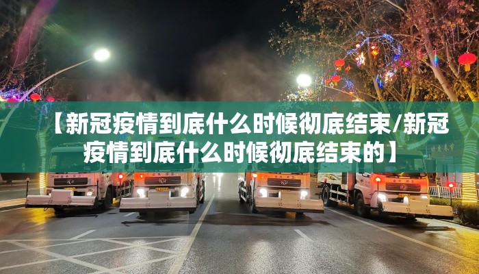 【新冠疫情到底什么时候彻底结束/新冠疫情到底什么时候彻底结束的】
