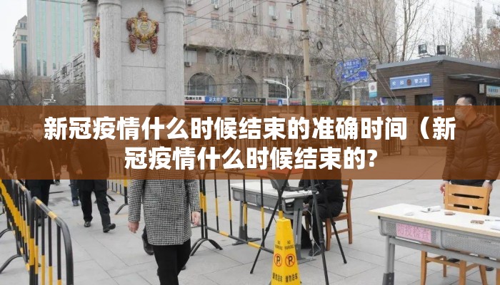 新冠疫情什么时候结束的准确时间（新冠疫情什么时候结束的?