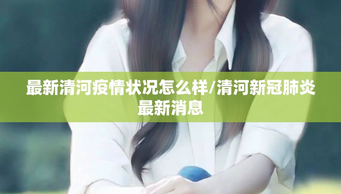 最新清河疫情状况怎么样/清河新冠肺炎最新消息