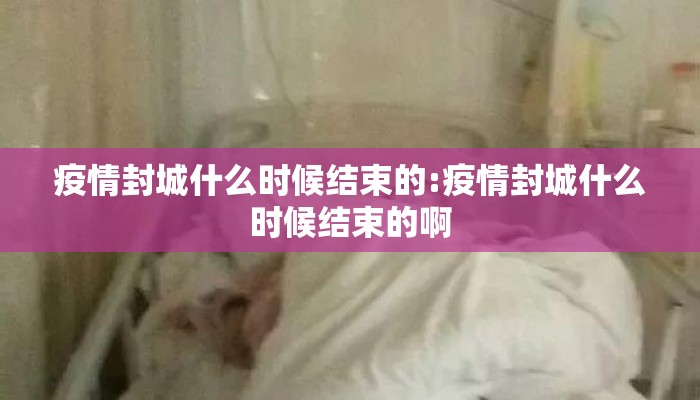 疫情封城什么时候结束的:疫情封城什么时候结束的啊