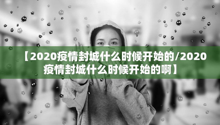 【2020疫情封城什么时候开始的/2020疫情封城什么时候开始的啊】