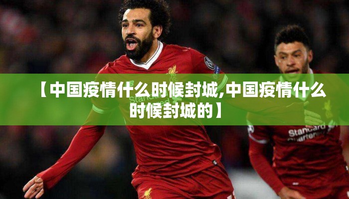 【中国疫情什么时候封城,中国疫情什么时候封城的】