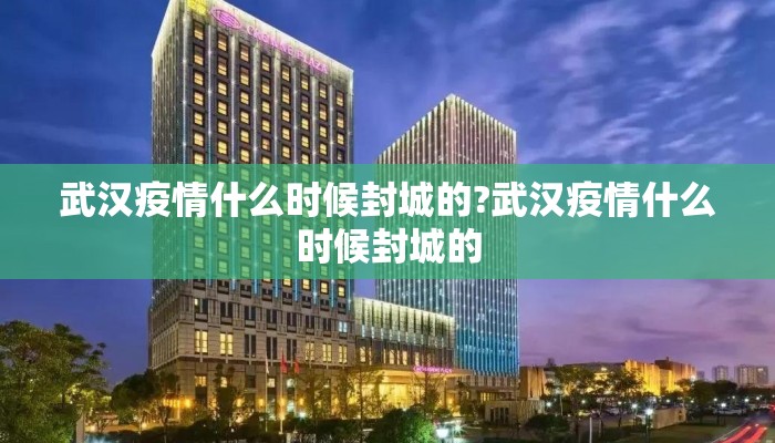 武汉疫情什么时候封城的?武汉疫情什么时候封城的