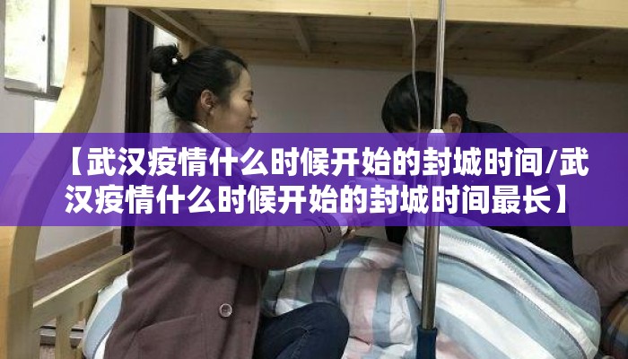 【武汉疫情什么时候开始的封城时间/武汉疫情什么时候开始的封城时间最长】