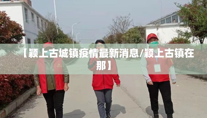 【颖上古城镇疫情最新消息/颖上古镇在那】