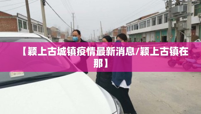 【颖上古城镇疫情最新消息/颖上古镇在那】