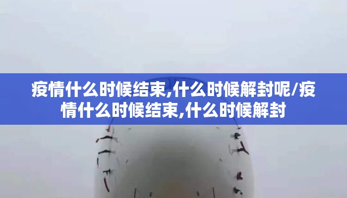 疫情什么时候结束,什么时候解封呢/疫情什么时候结束,什么时候解封