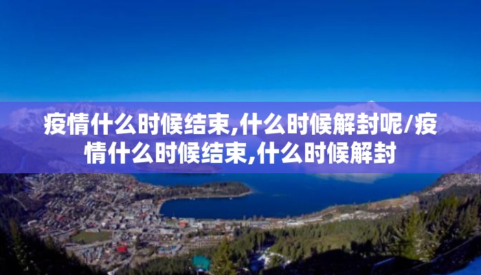 疫情什么时候结束,什么时候解封呢/疫情什么时候结束,什么时候解封