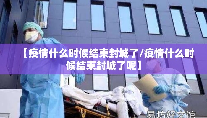 【疫情什么时候结束封城了/疫情什么时候结束封城了呢】