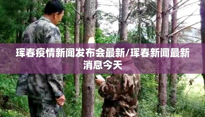 珲春疫情新闻发布会最新/珲春新闻最新消息今天