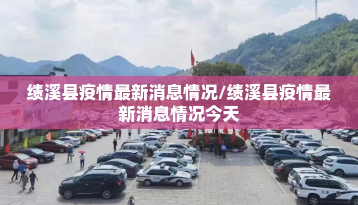 绩溪县疫情最新消息情况/绩溪县疫情最新消息情况今天