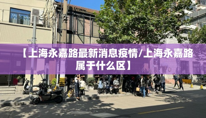 【上海永嘉路最新消息疫情/上海永嘉路属于什么区】
