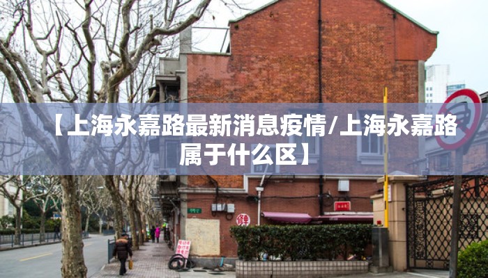 【上海永嘉路最新消息疫情/上海永嘉路属于什么区】