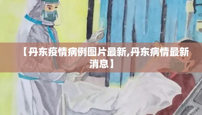 【丹东疫情病例图片最新,丹东病情最新消息】