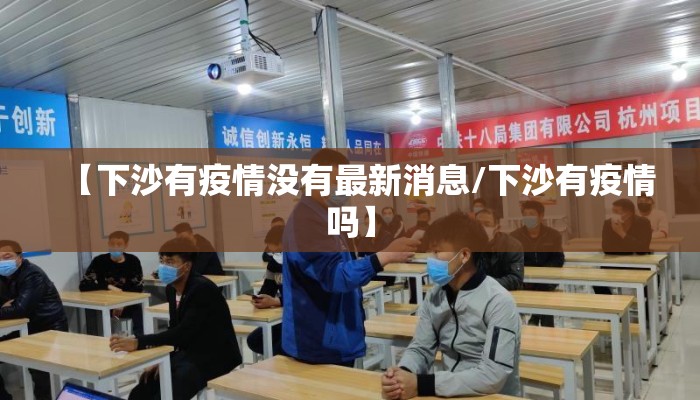 【下沙有疫情没有最新消息/下沙有疫情吗】