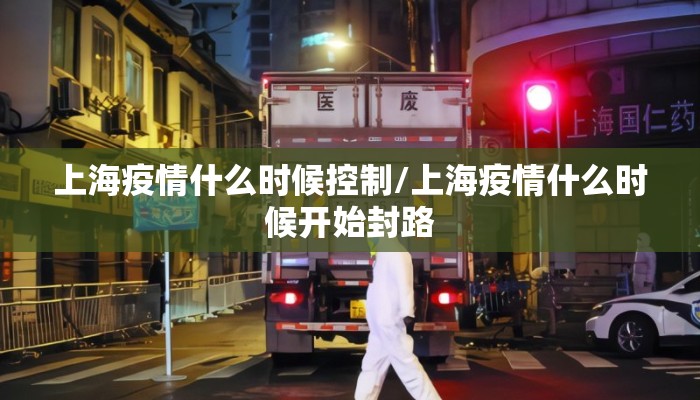 上海疫情什么时候控制/上海疫情什么时候开始封路