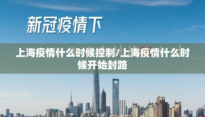 上海疫情什么时候控制/上海疫情什么时候开始封路