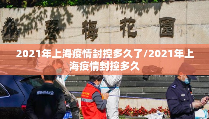 2021年上海疫情封控多久了/2021年上海疫情封控多久