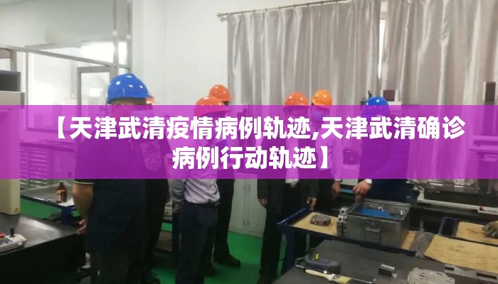 【天津武清疫情病例轨迹,天津武清确诊病例行动轨迹】