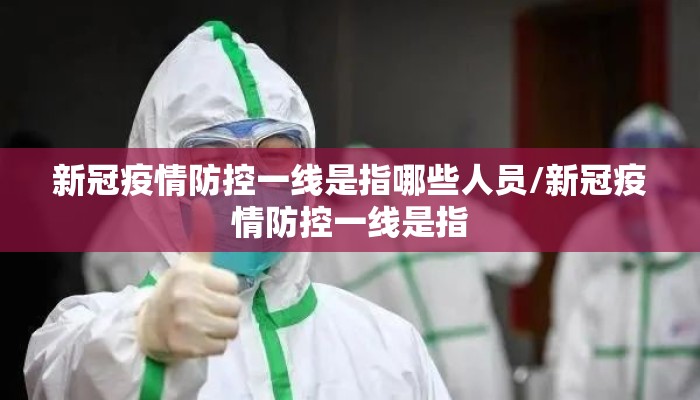 新冠疫情防控一线是指哪些人员/新冠疫情防控一线是指