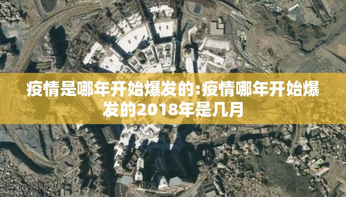 疫情是哪年开始爆发的:疫情哪年开始爆发的2018年是几月