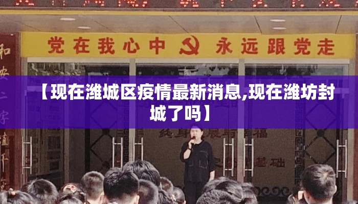 【现在潍城区疫情最新消息,现在潍坊封城了吗】