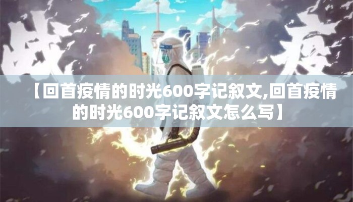 【回首疫情的时光600字记叙文,回首疫情的时光600字记叙文怎么写】