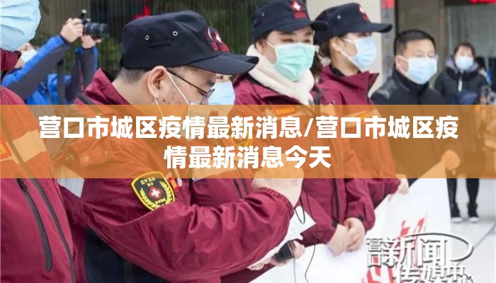 营口市城区疫情最新消息/营口市城区疫情最新消息今天