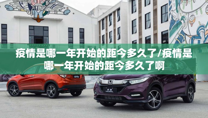 疫情是哪一年开始的距今多久了/疫情是哪一年开始的距今多久了啊