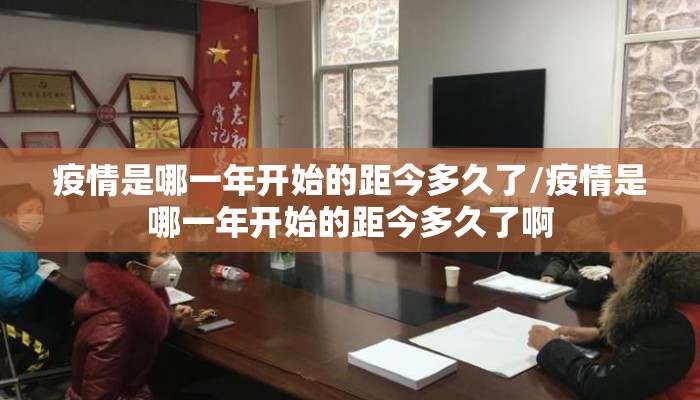 疫情是哪一年开始的距今多久了/疫情是哪一年开始的距今多久了啊