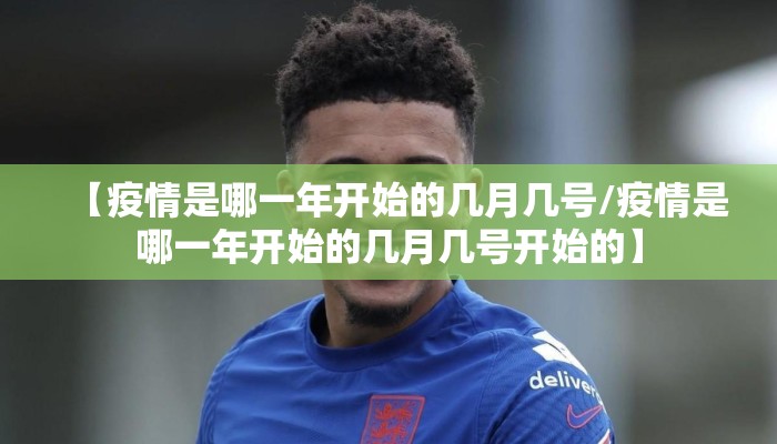 【疫情是哪一年开始的几月几号/疫情是哪一年开始的几月几号开始的】