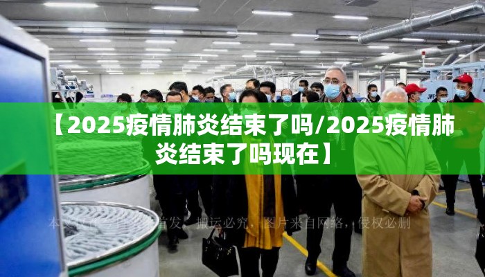 【2025疫情肺炎结束了吗/2025疫情肺炎结束了吗现在】