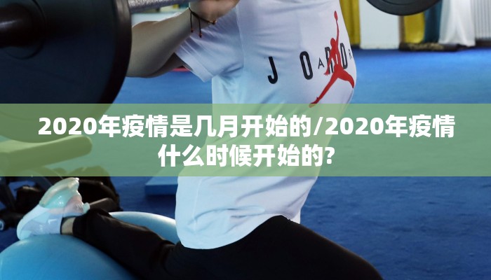 2020年疫情是几月开始的/2020年疫情什么时候开始的?