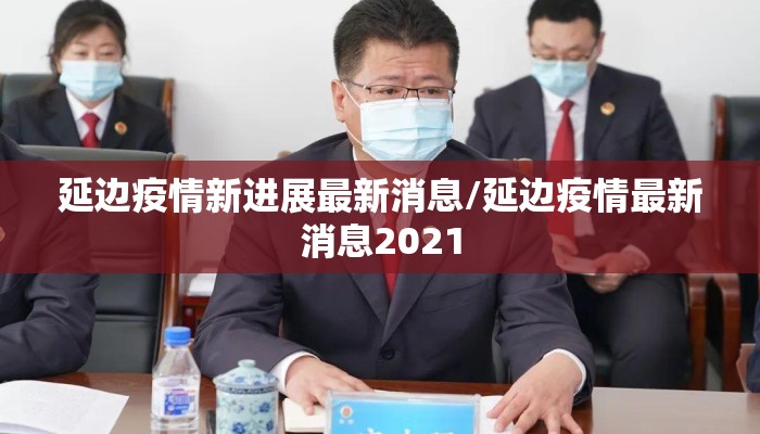 延边疫情新进展最新消息/延边疫情最新消息2021