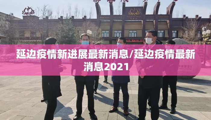 延边疫情新进展最新消息/延边疫情最新消息2021