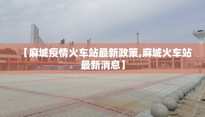 【麻城疫情火车站最新政策,麻城火车站最新消息】
