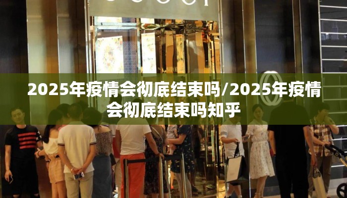 2025年疫情会彻底结束吗/2025年疫情会彻底结束吗知乎
