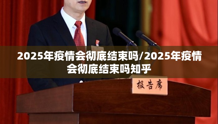 2025年疫情会彻底结束吗/2025年疫情会彻底结束吗知乎