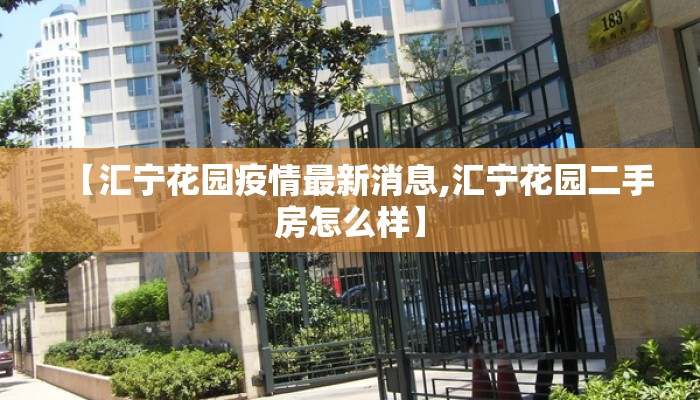 【汇宁花园疫情最新消息,汇宁花园二手房怎么样】