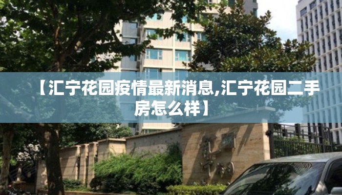 【汇宁花园疫情最新消息,汇宁花园二手房怎么样】