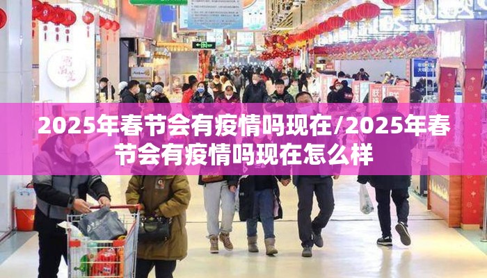 2025年春节会有疫情吗现在/2025年春节会有疫情吗现在怎么样