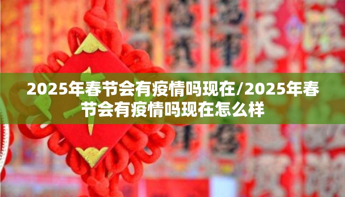 2025年春节会有疫情吗现在/2025年春节会有疫情吗现在怎么样