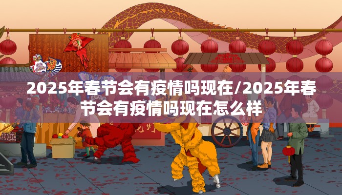 2025年春节会有疫情吗现在/2025年春节会有疫情吗现在怎么样