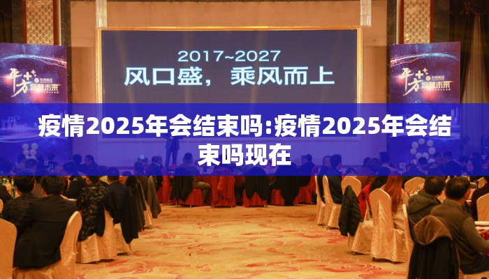 疫情2025年会结束吗:疫情2025年会结束吗现在